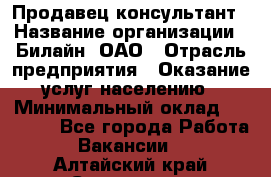 Продавец-консультант › Название организации ­ Билайн, ОАО › Отрасль предприятия ­ Оказание услуг населению › Минимальный оклад ­ 16 000 - Все города Работа » Вакансии   . Алтайский край,Славгород г.